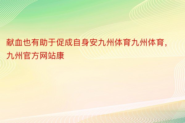 献血也有助于促成自身安九州体育九州体育，九州官方网站康