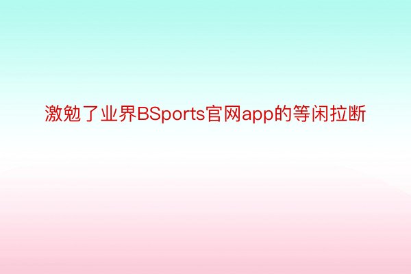 激勉了业界BSports官网app的等闲拉断