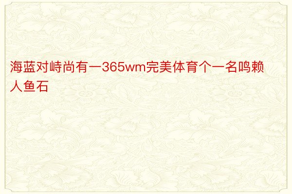 海蓝对峙尚有一365wm完美体育个一名鸣赖人鱼石