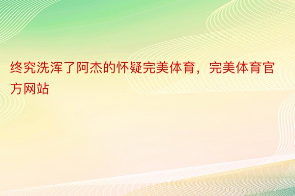 终究洗浑了阿杰的怀疑完美体育，完美体育官方网站