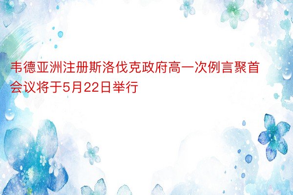 韦德亚洲注册斯洛伐克政府高一次例言聚首会议将于5月22日举行