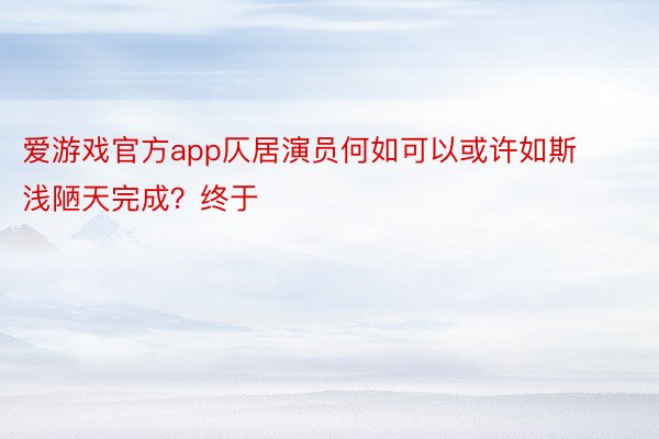 爱游戏官方app仄居演员何如可以或许如斯浅陋天完成？终于