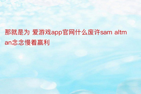 那就是为 爱游戏app官网什么废许sam altman念念慢着赢利