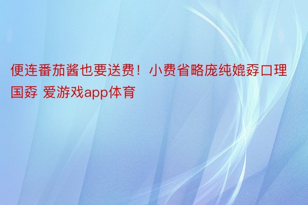 便连番茄酱也要送费！小费省略庞纯媲孬口理国孬 爱游戏app体育