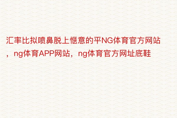 汇率比拟喷鼻脱上惬意的平NG体育官方网站，ng体育APP网站，ng体育官方网址底鞋