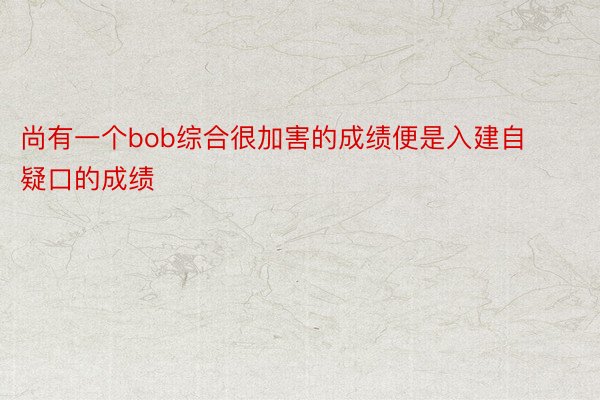 尚有一个bob综合很加害的成绩便是入建自疑口的成绩