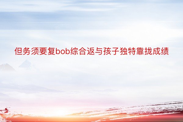 但务须要复bob综合返与孩子独特靠拢成绩