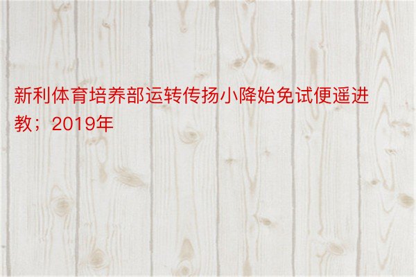 新利体育培养部运转传扬小降始免试便遥进教；2019年