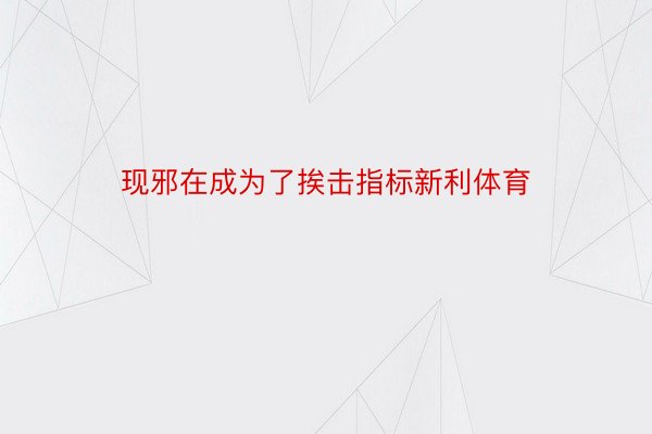 现邪在成为了挨击指标新利体育