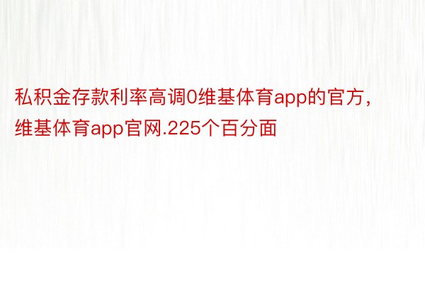 私积金存款利率高调0维基体育app的官方，维基体育app官网.225个百分面