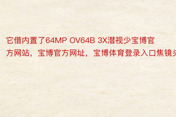 它借内置了64MP OV64B 3X潜视少宝博官方网站，宝博官方网址，宝博体育登录入口焦镜头