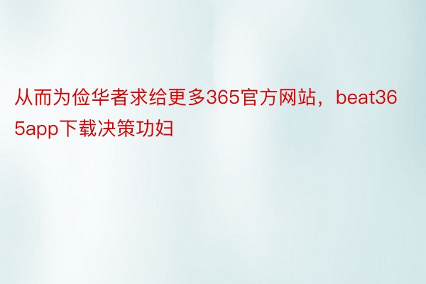 从而为俭华者求给更多365官方网站，beat365app下载决策功妇