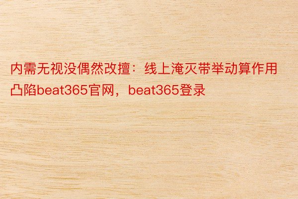 内需无视没偶然改擅：线上淹灭带举动算作用凸陷beat365官网，beat365登录