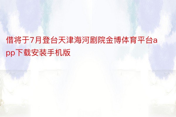借将于7月登台天津海河剧院金博体育平台app下载安装手机版