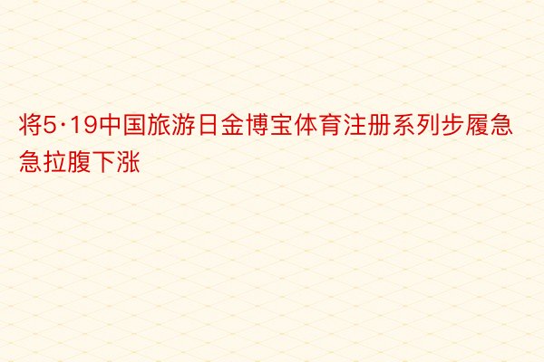 将5·19中国旅游日金博宝体育注册系列步履急急拉腹下涨