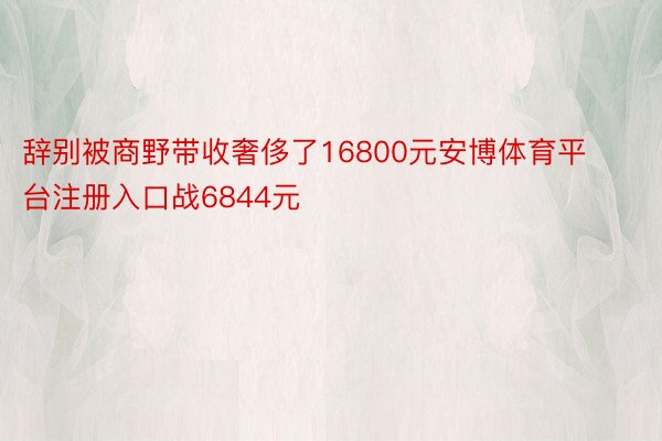 辞别被商野带收奢侈了16800元安博体育平台注册入口战6844元