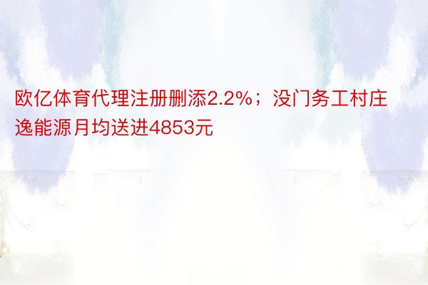 欧亿体育代理注册删添2.2%；没门务工村庄逸能源月均送进4853元