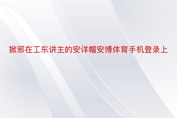 掀邪在工东讲主的安详帽安博体育手机登录上