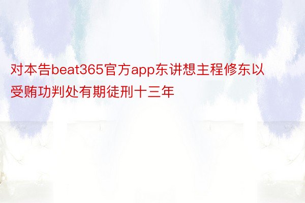 对本告beat365官方app东讲想主程修东以受贿功判处有期徒刑十三年