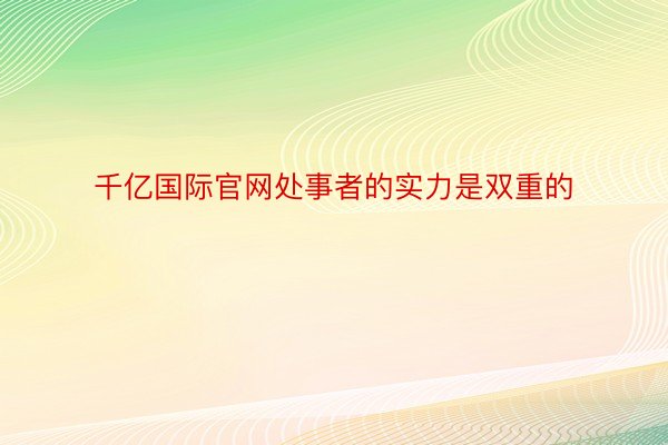 千亿国际官网处事者的实力是双重的