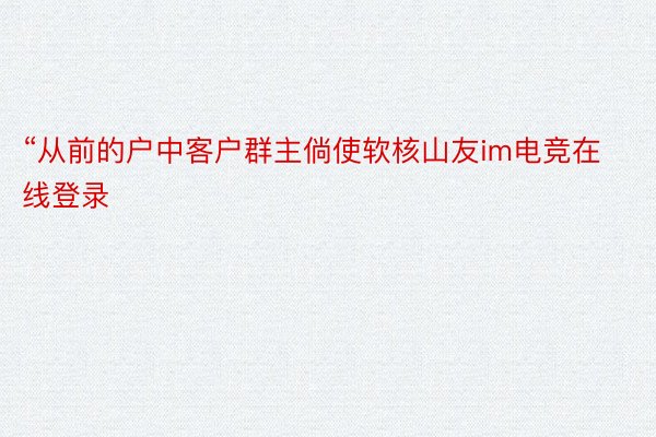 “从前的户中客户群主倘使软核山友im电竞在线登录