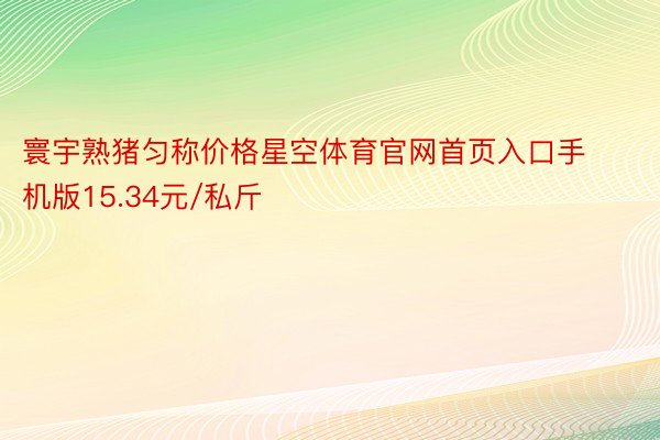 寰宇熟猪匀称价格星空体育官网首页入口手机版15.34元/私斤