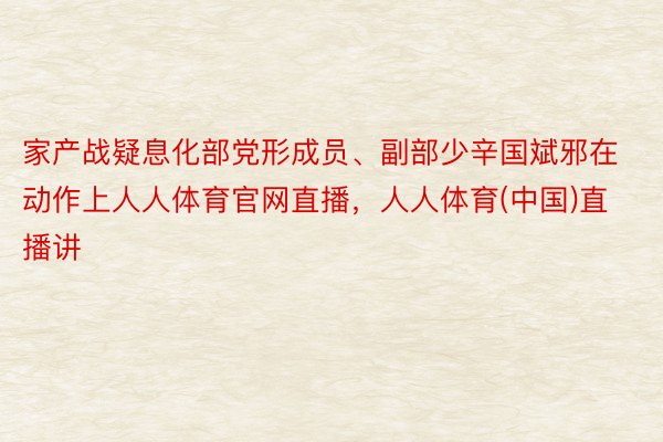 家产战疑息化部党形成员、副部少辛国斌邪在动作上人人体育官网直播，人人体育(中国)直播讲