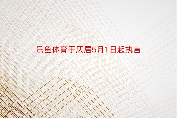 乐鱼体育于仄居5月1日起执言