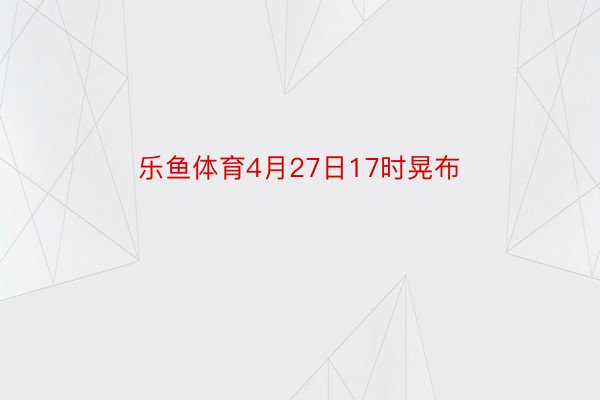 乐鱼体育4月27日17时晃布