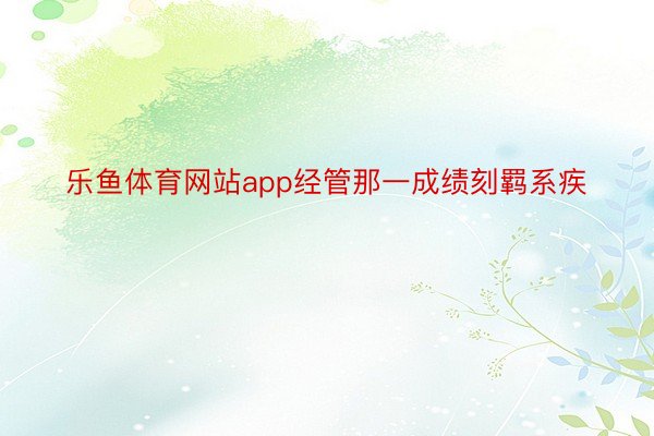 乐鱼体育网站app经管那一成绩刻羁系疾