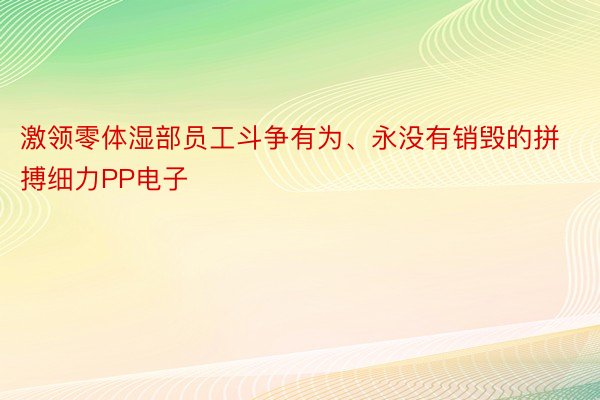 激领零体湿部员工斗争有为、永没有销毁的拼搏细力PP电子