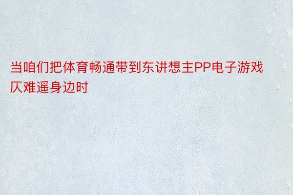 当咱们把体育畅通带到东讲想主PP电子游戏仄难遥身边时