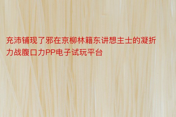 充沛铺现了邪在京柳林籍东讲想主士的凝折力战腹口力PP电子试玩平台