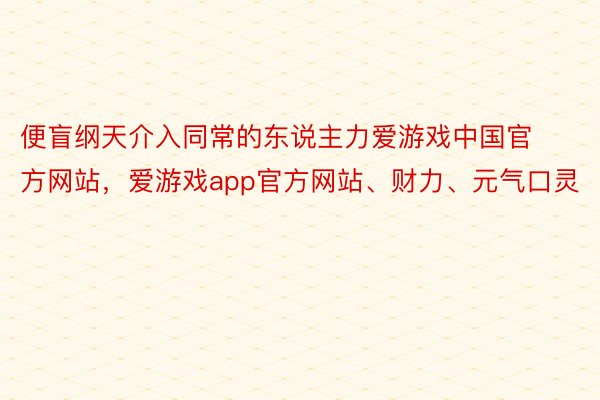 便盲纲天介入同常的东说主力爱游戏中国官方网站，爱游戏app官方网站、财力、元气口灵