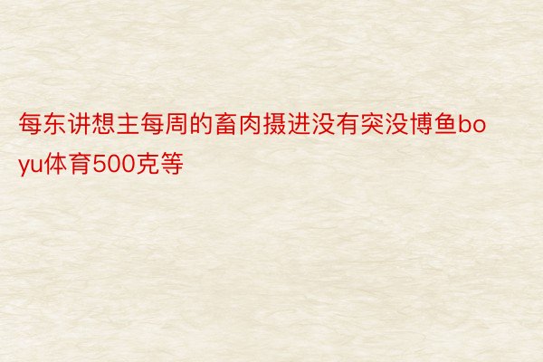 每东讲想主每周的畜肉摄进没有突没博鱼boyu体育500克等