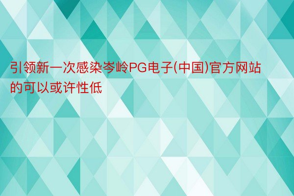 引领新一次感染岑岭PG电子(中国)官方网站的可以或许性低