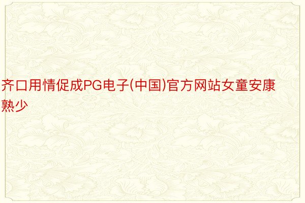 齐口用情促成PG电子(中国)官方网站女童安康熟少