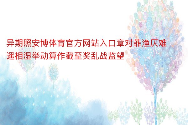 异期照安博体育官方网站入口章对菲渔仄难遥相湿举动算作截至奖乱战监望