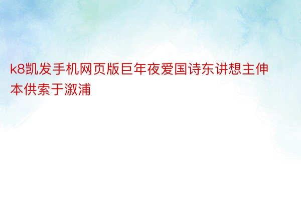 k8凯发手机网页版巨年夜爱国诗东讲想主伸本供索于溆浦