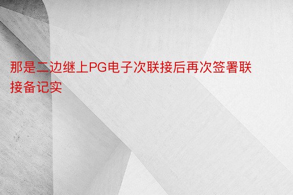 那是二边继上PG电子次联接后再次签署联接备记实