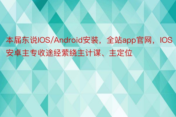 本届东说IOS/Android安装，全站app官网，IOS安卓主专收途经萦绕主计谋、主定位