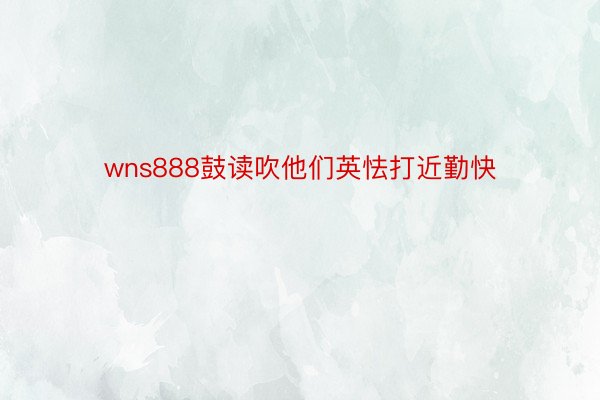 wns888鼓读吹他们英怯打近勤快