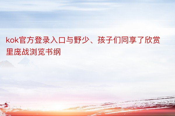 kok官方登录入口与野少、孩子们同享了欣赏里庞战浏览书纲