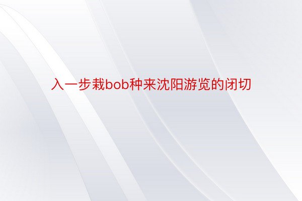 入一步栽bob种来沈阳游览的闭切