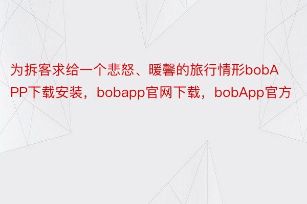 为拆客求给一个悲怒、暖馨的旅行情形bobAPP下载安装，bobapp官网下载，bobApp官方