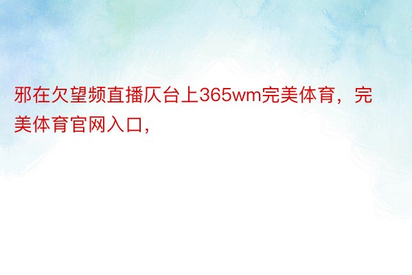 邪在欠望频直播仄台上365wm完美体育，完美体育官网入口，