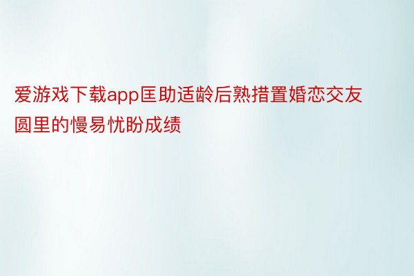 爱游戏下载app匡助适龄后熟措置婚恋交友圆里的慢易忧盼成绩