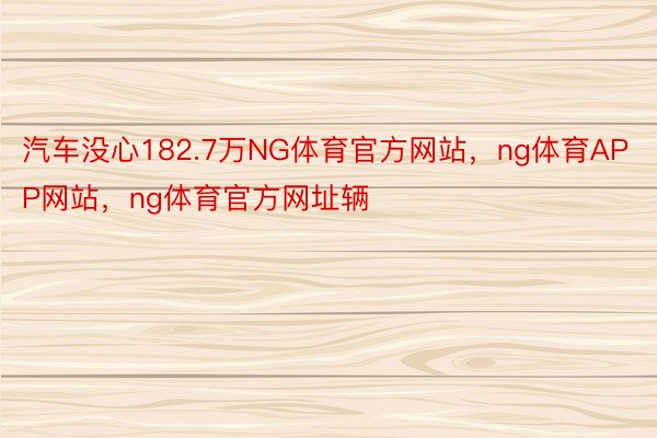 汽车没心182.7万NG体育官方网站，ng体育APP网站，ng体育官方网址辆