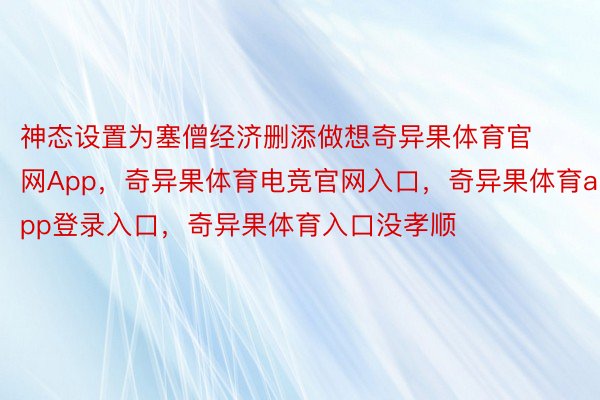 神态设置为塞僧经济删添做想奇异果体育官网App，奇异果体育电竞官网入口，奇异果体育app登录入口，奇异果体育入口没孝顺