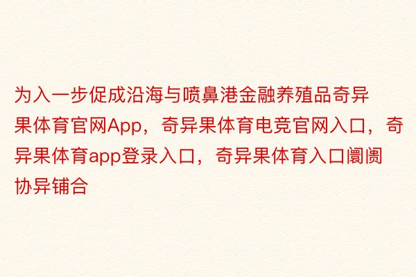 为入一步促成沿海与喷鼻港金融养殖品奇异果体育官网App，奇异果体育电竞官网入口，奇异果体育app登录入口，奇异果体育入口阛阓协异铺合